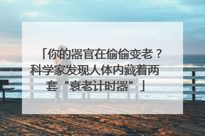 你的器官在偷偷变老？科学家发现人体内藏着两套“衰老计时器”